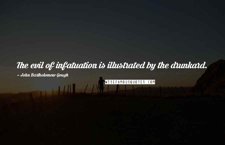 John Bartholomew Gough Quotes: The evil of infatuation is illustrated by the drunkard.