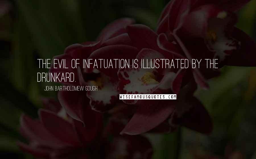 John Bartholomew Gough Quotes: The evil of infatuation is illustrated by the drunkard.