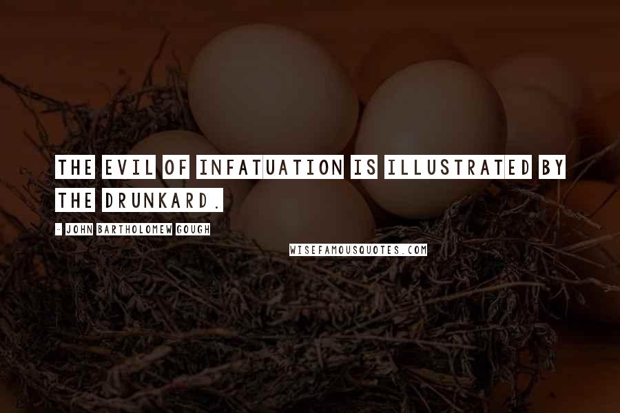 John Bartholomew Gough Quotes: The evil of infatuation is illustrated by the drunkard.