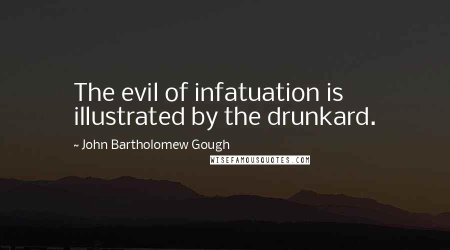 John Bartholomew Gough Quotes: The evil of infatuation is illustrated by the drunkard.