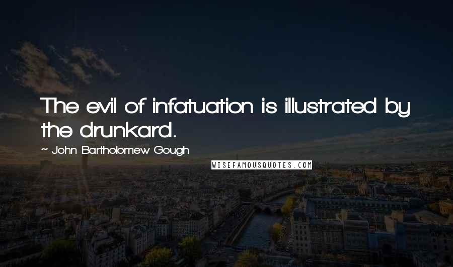 John Bartholomew Gough Quotes: The evil of infatuation is illustrated by the drunkard.