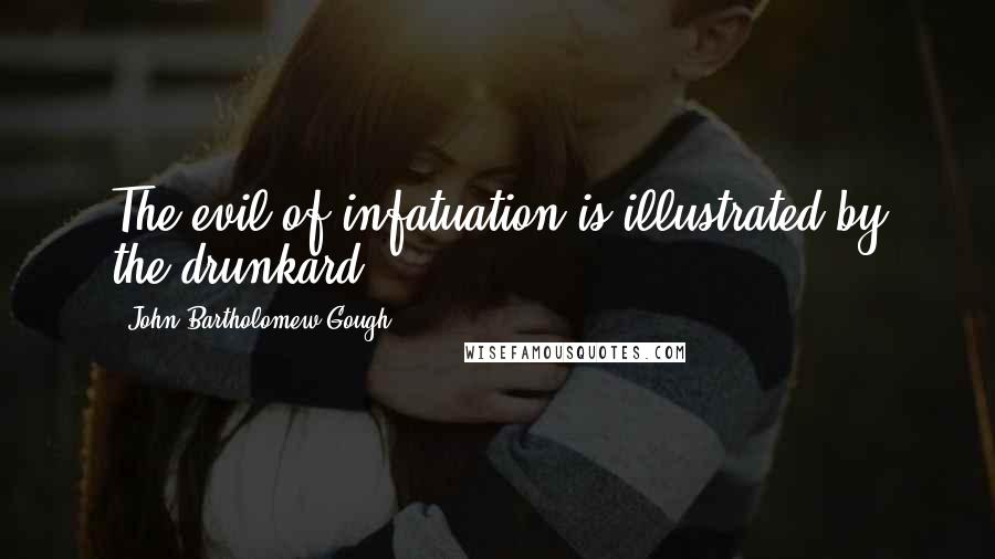 John Bartholomew Gough Quotes: The evil of infatuation is illustrated by the drunkard.