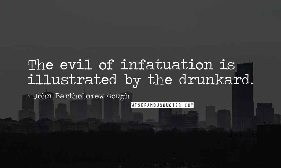 John Bartholomew Gough Quotes: The evil of infatuation is illustrated by the drunkard.