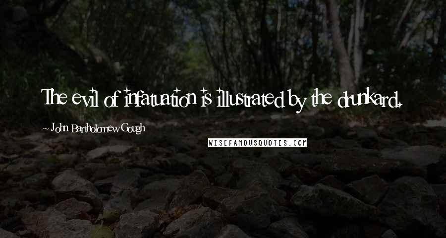 John Bartholomew Gough Quotes: The evil of infatuation is illustrated by the drunkard.