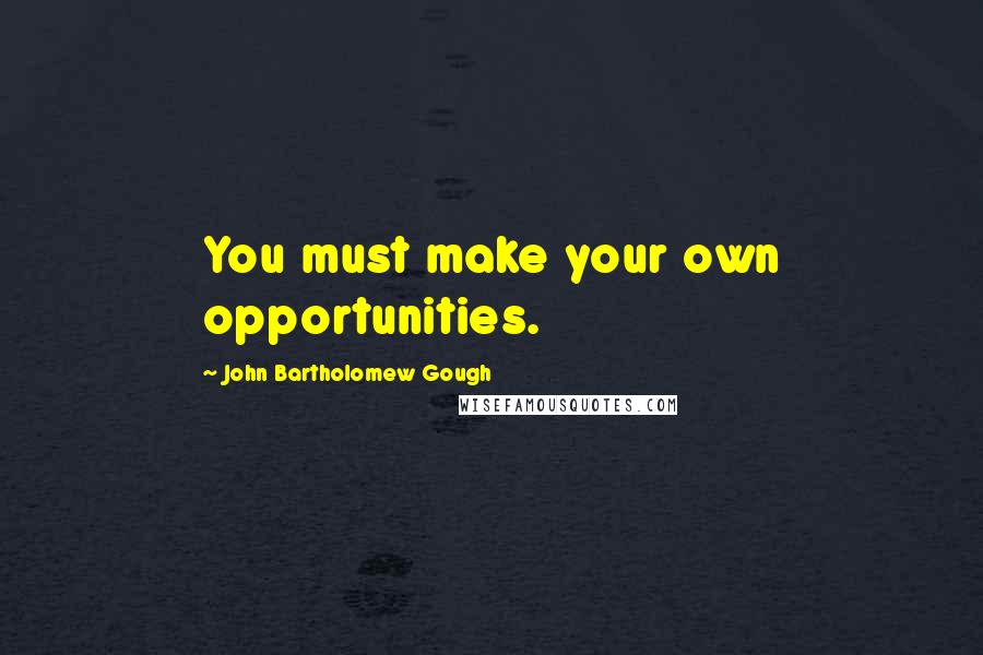 John Bartholomew Gough Quotes: You must make your own opportunities.