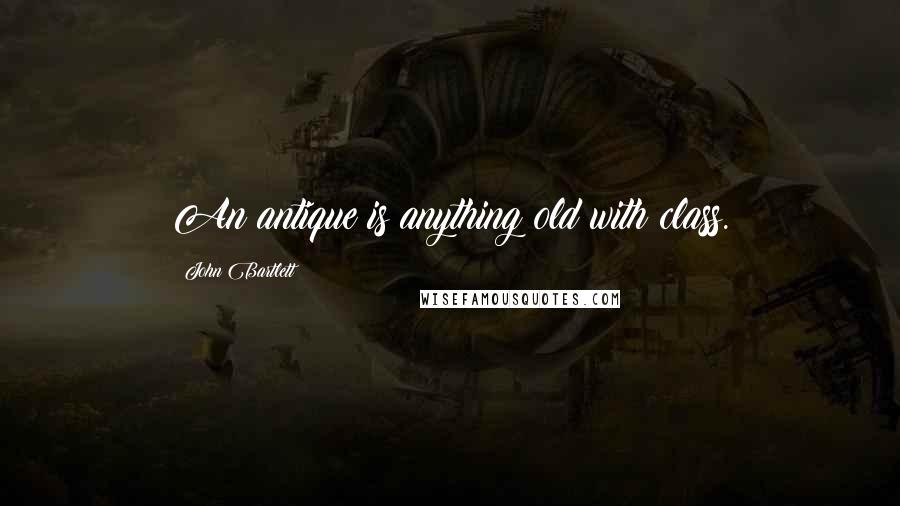 John Bartlett Quotes: An antique is anything old with class.