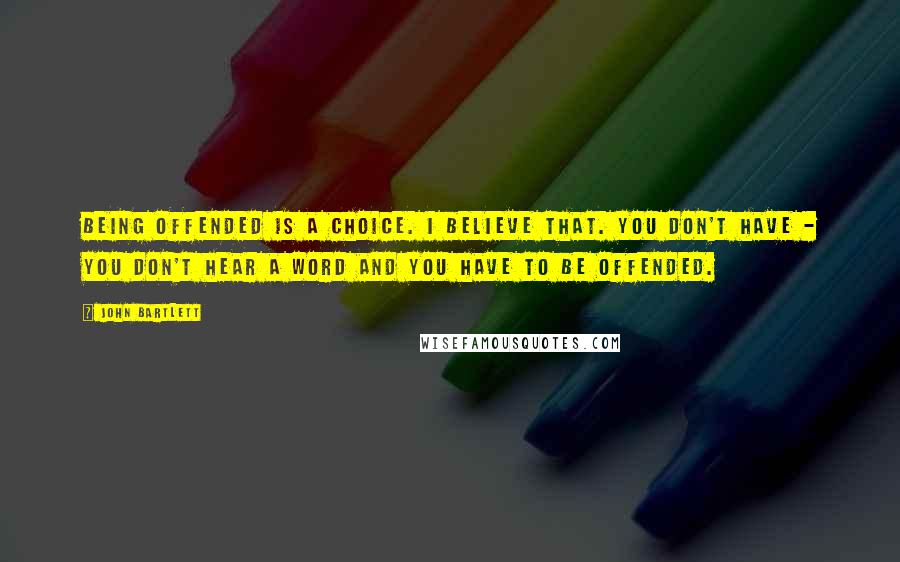 John Bartlett Quotes: Being offended is a choice. I believe that. You don't have - you don't hear a word and you have to be offended.