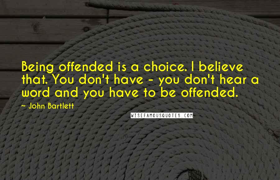 John Bartlett Quotes: Being offended is a choice. I believe that. You don't have - you don't hear a word and you have to be offended.
