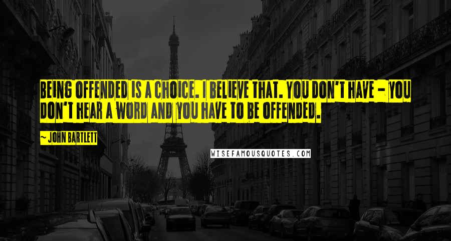 John Bartlett Quotes: Being offended is a choice. I believe that. You don't have - you don't hear a word and you have to be offended.