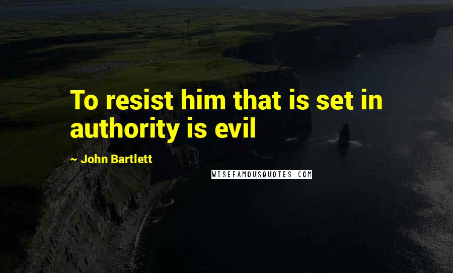 John Bartlett Quotes: To resist him that is set in authority is evil