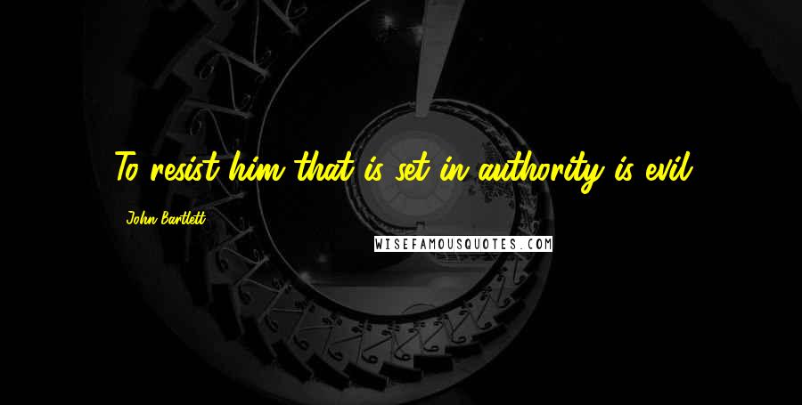 John Bartlett Quotes: To resist him that is set in authority is evil