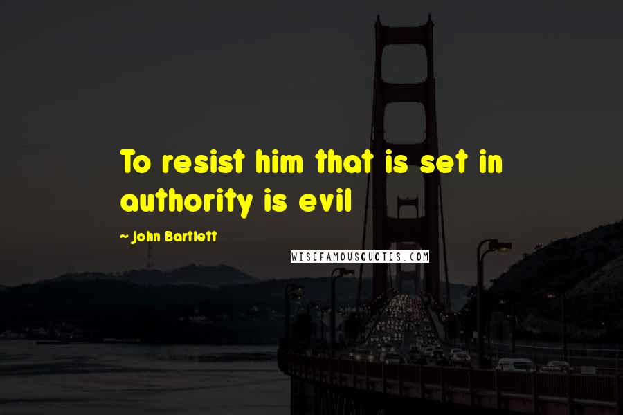 John Bartlett Quotes: To resist him that is set in authority is evil