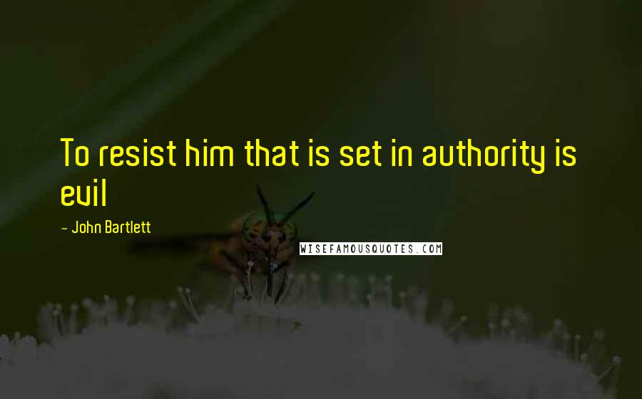 John Bartlett Quotes: To resist him that is set in authority is evil