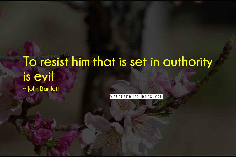 John Bartlett Quotes: To resist him that is set in authority is evil