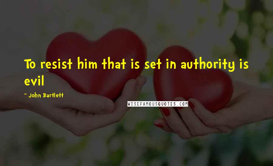 John Bartlett Quotes: To resist him that is set in authority is evil