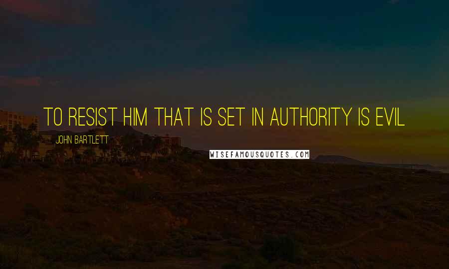 John Bartlett Quotes: To resist him that is set in authority is evil