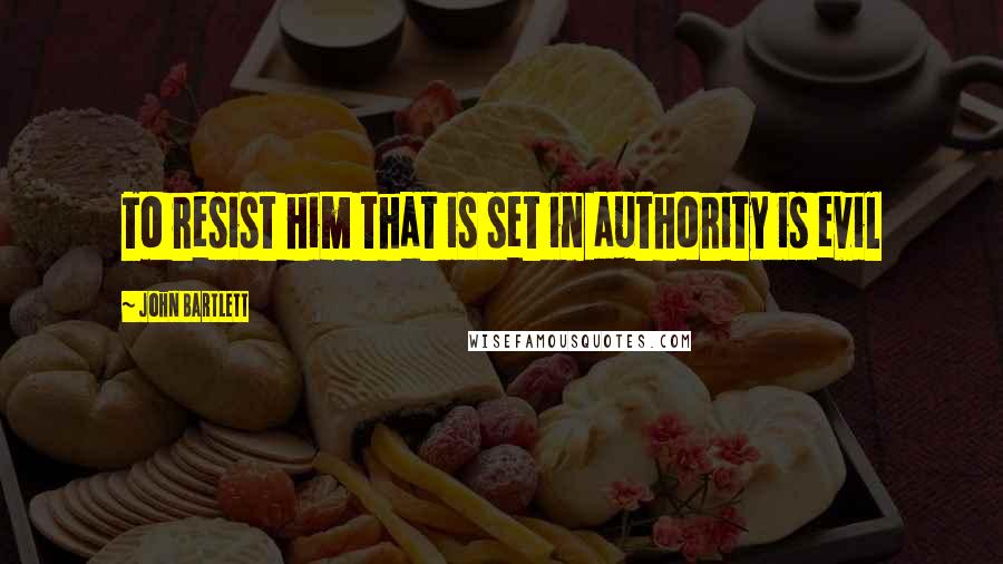 John Bartlett Quotes: To resist him that is set in authority is evil