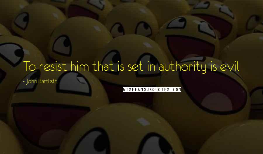John Bartlett Quotes: To resist him that is set in authority is evil