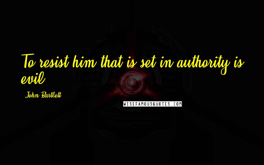 John Bartlett Quotes: To resist him that is set in authority is evil