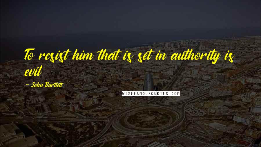 John Bartlett Quotes: To resist him that is set in authority is evil