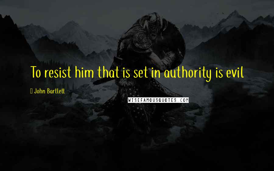 John Bartlett Quotes: To resist him that is set in authority is evil