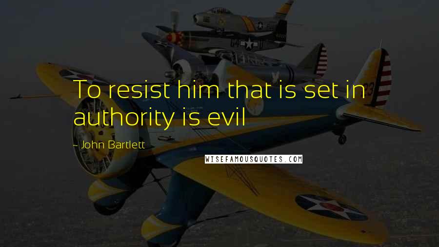 John Bartlett Quotes: To resist him that is set in authority is evil