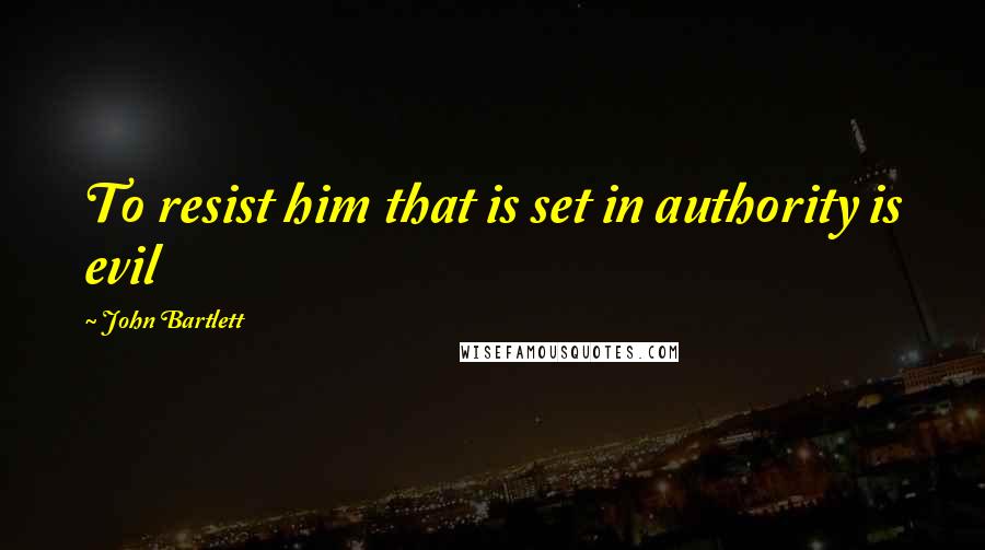 John Bartlett Quotes: To resist him that is set in authority is evil