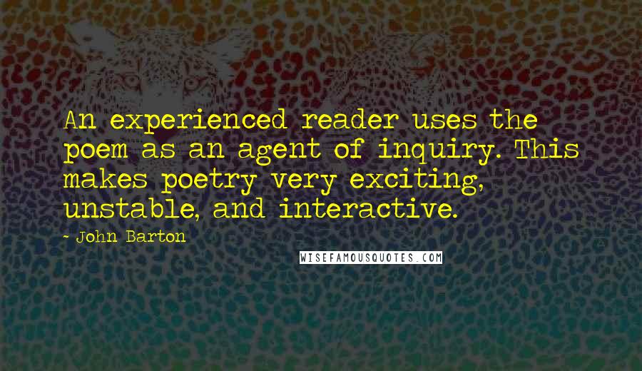 John Barton Quotes: An experienced reader uses the poem as an agent of inquiry. This makes poetry very exciting, unstable, and interactive.