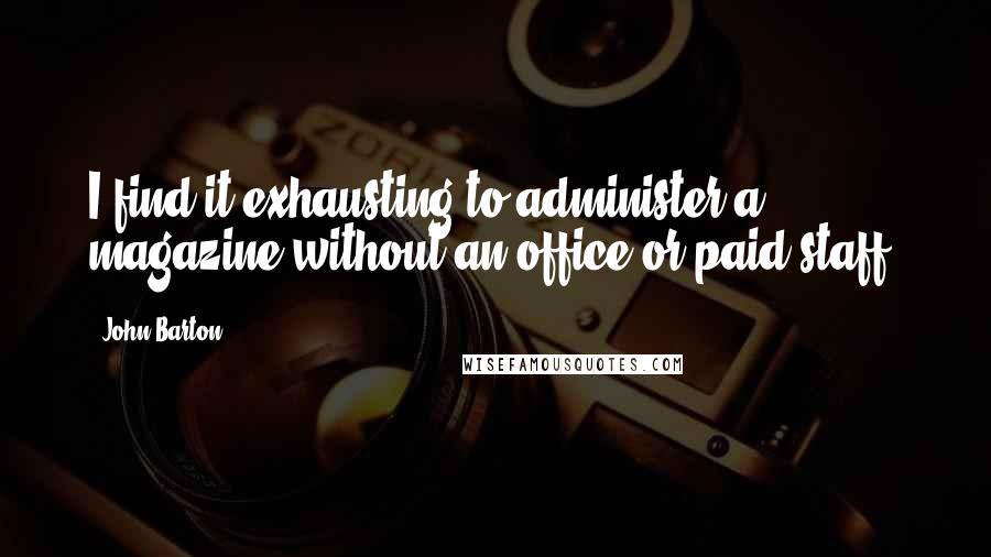 John Barton Quotes: I find it exhausting to administer a magazine without an office or paid staff.