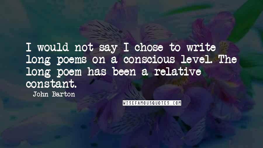 John Barton Quotes: I would not say I chose to write long poems on a conscious level. The long poem has been a relative constant.