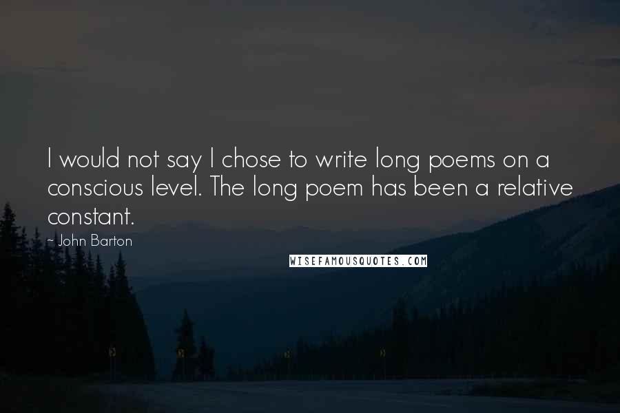 John Barton Quotes: I would not say I chose to write long poems on a conscious level. The long poem has been a relative constant.