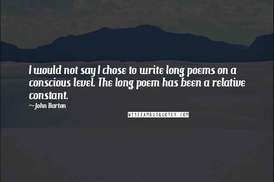 John Barton Quotes: I would not say I chose to write long poems on a conscious level. The long poem has been a relative constant.