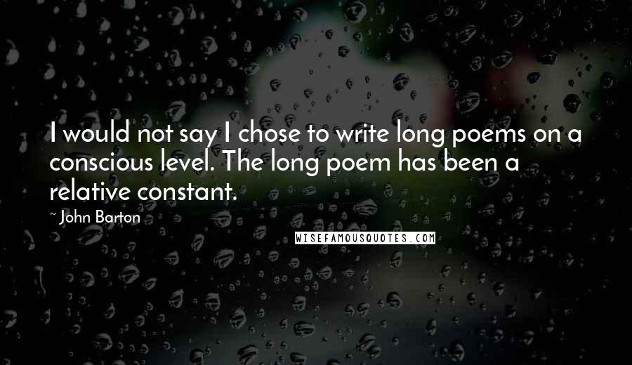 John Barton Quotes: I would not say I chose to write long poems on a conscious level. The long poem has been a relative constant.