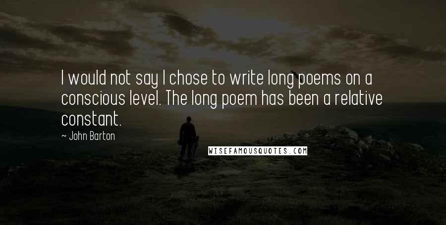 John Barton Quotes: I would not say I chose to write long poems on a conscious level. The long poem has been a relative constant.