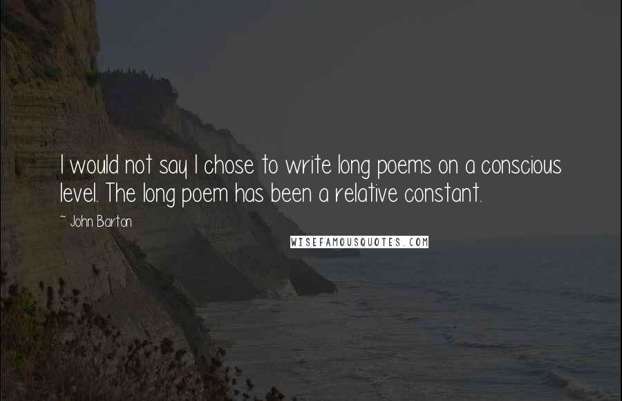 John Barton Quotes: I would not say I chose to write long poems on a conscious level. The long poem has been a relative constant.