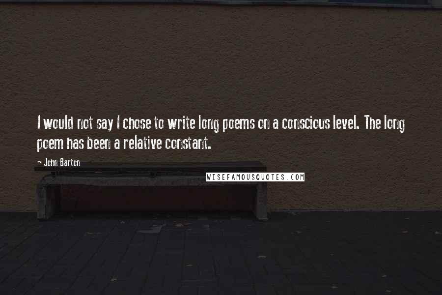 John Barton Quotes: I would not say I chose to write long poems on a conscious level. The long poem has been a relative constant.