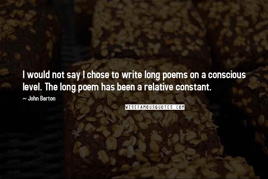 John Barton Quotes: I would not say I chose to write long poems on a conscious level. The long poem has been a relative constant.