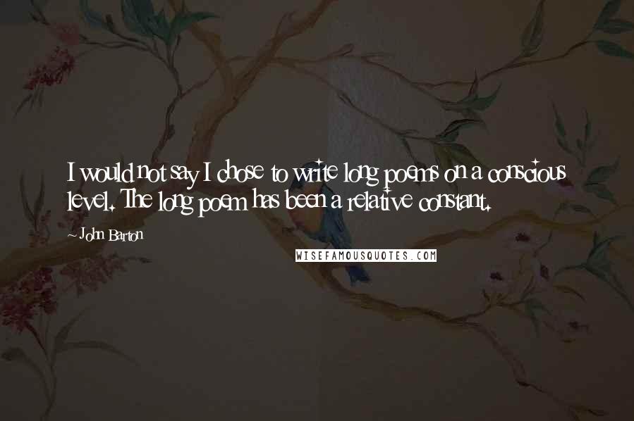 John Barton Quotes: I would not say I chose to write long poems on a conscious level. The long poem has been a relative constant.