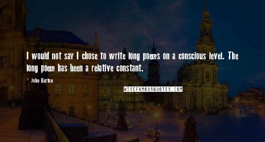 John Barton Quotes: I would not say I chose to write long poems on a conscious level. The long poem has been a relative constant.