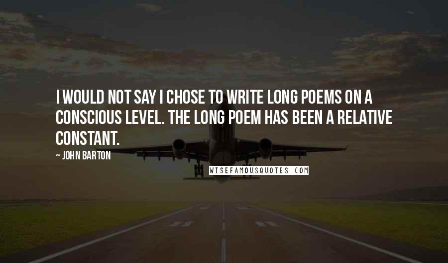 John Barton Quotes: I would not say I chose to write long poems on a conscious level. The long poem has been a relative constant.