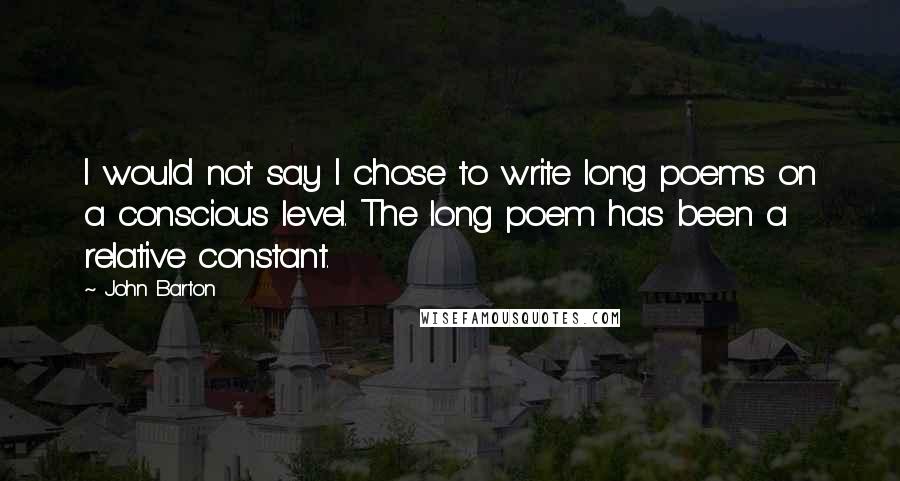 John Barton Quotes: I would not say I chose to write long poems on a conscious level. The long poem has been a relative constant.