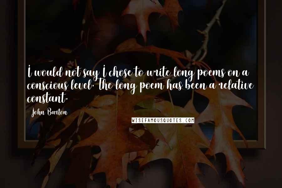 John Barton Quotes: I would not say I chose to write long poems on a conscious level. The long poem has been a relative constant.