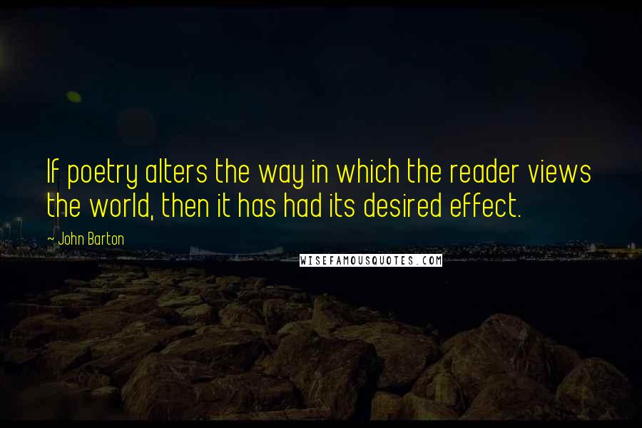 John Barton Quotes: If poetry alters the way in which the reader views the world, then it has had its desired effect.