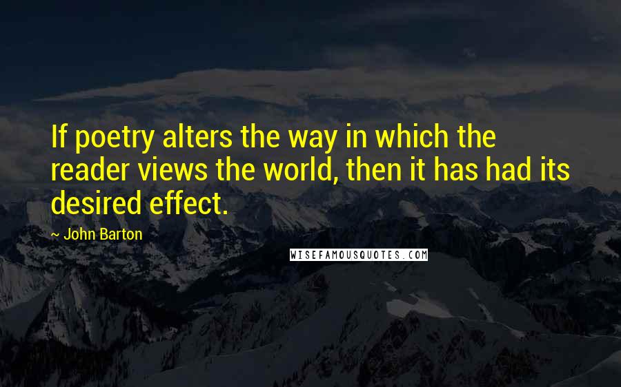 John Barton Quotes: If poetry alters the way in which the reader views the world, then it has had its desired effect.