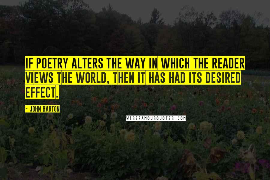 John Barton Quotes: If poetry alters the way in which the reader views the world, then it has had its desired effect.