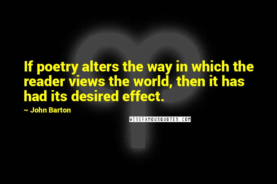 John Barton Quotes: If poetry alters the way in which the reader views the world, then it has had its desired effect.