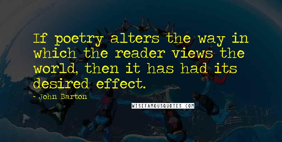 John Barton Quotes: If poetry alters the way in which the reader views the world, then it has had its desired effect.