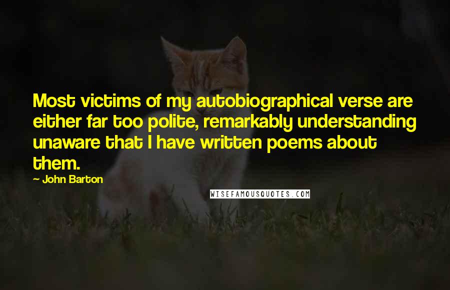 John Barton Quotes: Most victims of my autobiographical verse are either far too polite, remarkably understanding unaware that I have written poems about them.