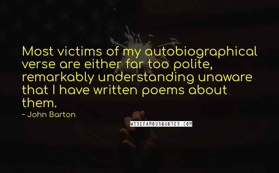 John Barton Quotes: Most victims of my autobiographical verse are either far too polite, remarkably understanding unaware that I have written poems about them.