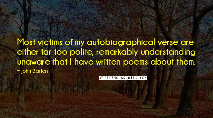 John Barton Quotes: Most victims of my autobiographical verse are either far too polite, remarkably understanding unaware that I have written poems about them.